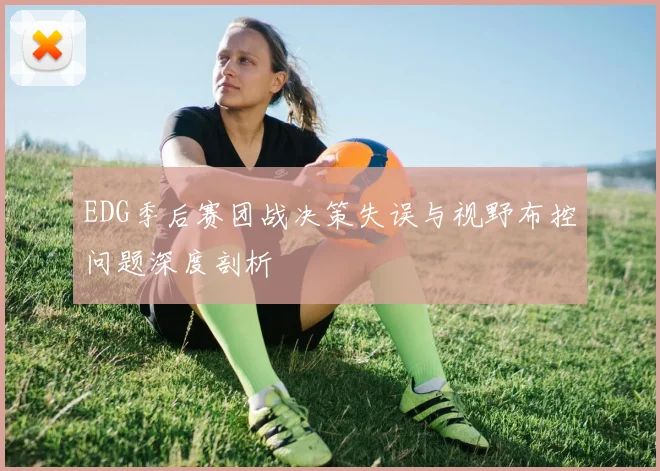 EDG季后赛团战决策失误与视野布控问题深度剖析