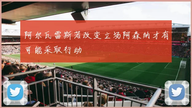 阿尔瓦雷斯若改变立场阿森纳才有可能采取行动