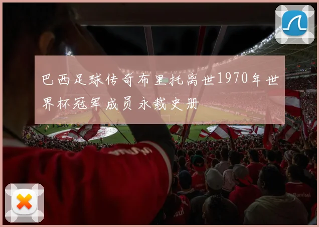 巴西足球传奇布里托离世1970年世界杯冠军成员永载史册