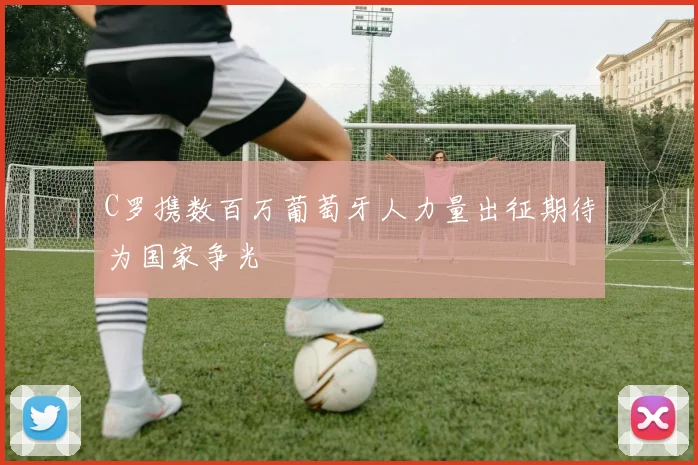 C罗携数百万葡萄牙人力量出征期待为国家争光
