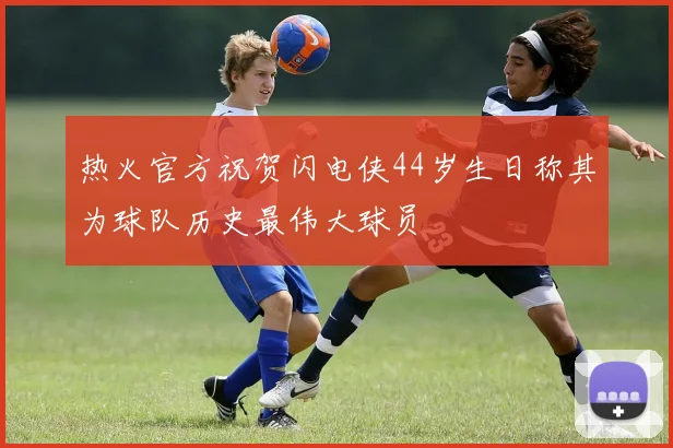 热火官方祝贺闪电侠44岁生日称其为球队历史最伟大球员
