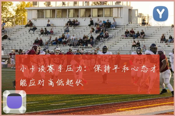小卡谈赛季压力：保持平和心态才能应对高低起伏