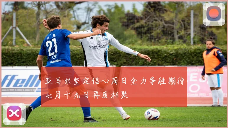 亚马尔坚定信心周日全力争胜期待七月十九日再度相聚