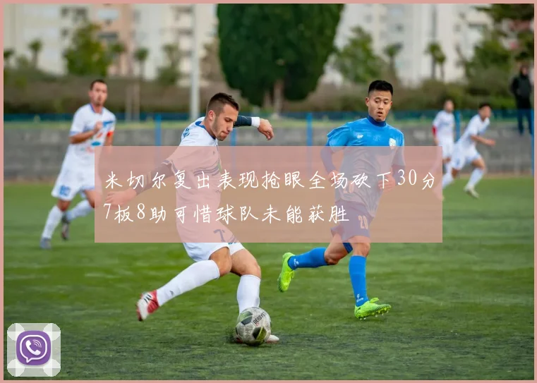 米切尔复出表现抢眼全场砍下30分7板8助可惜球队未能获胜