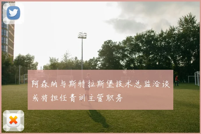 阿森纳与斯特拉斯堡技术总监洽谈或将担任青训主管职务