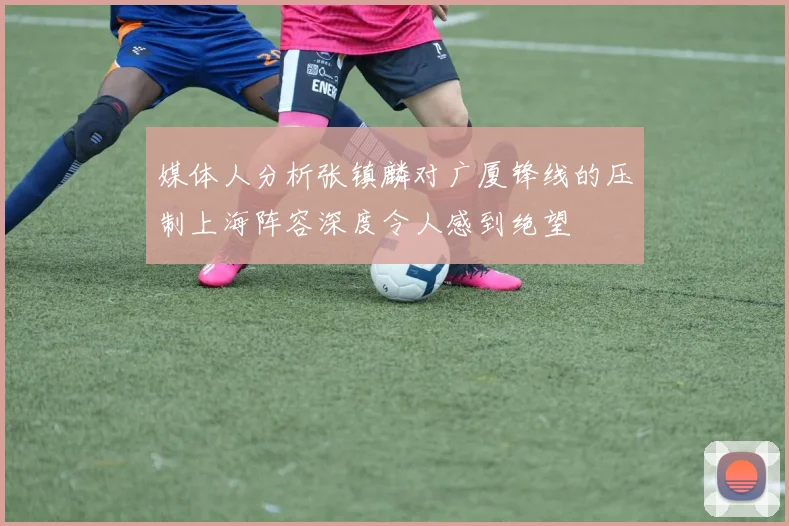 媒体人分析张镇麟对广厦锋线的压制上海阵容深度令人感到绝望