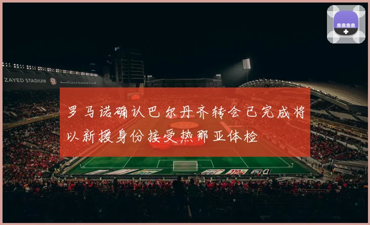 罗马诺确认巴尔丹齐转会已完成将以新援身份接受热那亚体检