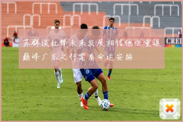 苏群谈杜锋未来发展相信他会重返巅峰广东之行需看命运安排