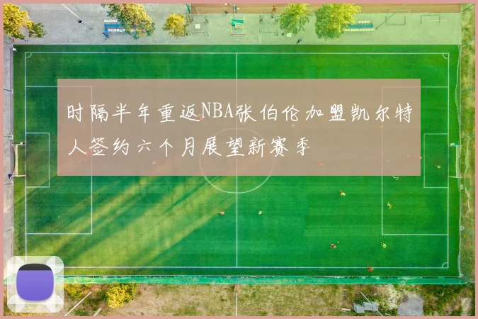 时隔半年重返NBA张伯伦加盟凯尔特人签约六个月展望新赛季