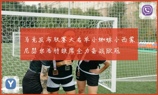 马竞发布联赛大名单小蜘蛛小西蒙尼瑟尔洛特缺席全力备战欧冠