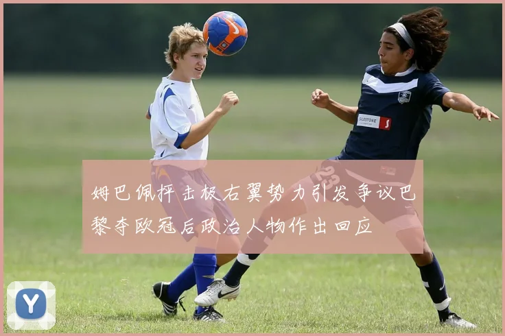 姆巴佩抨击极右翼势力引发争议巴黎夺欧冠后政治人物作出回应