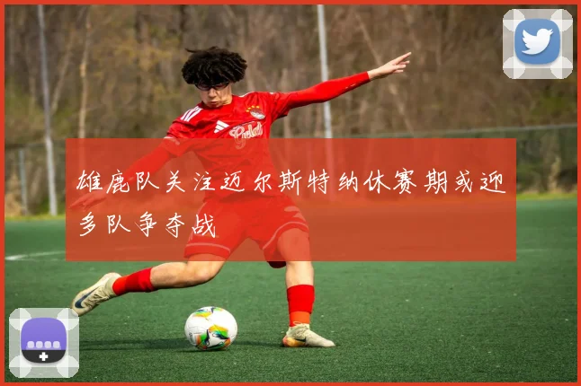 雄鹿队关注迈尔斯特纳休赛期或迎多队争夺战
