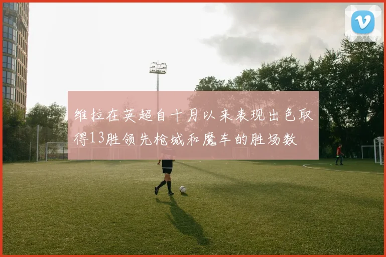 维拉在英超自十月以来表现出色取得13胜领先枪城和魔车的胜场数