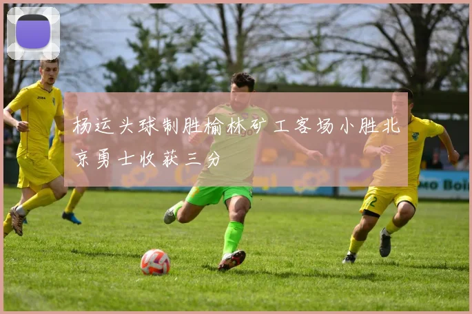杨运头球制胜榆林矿工客场小胜北京勇士收获三分