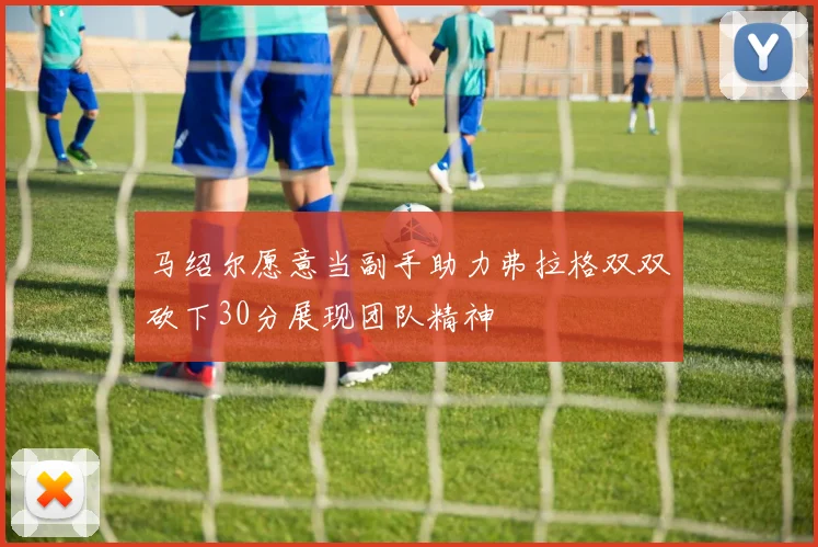 马绍尔愿意当副手助力弗拉格双双砍下30分展现团队精神