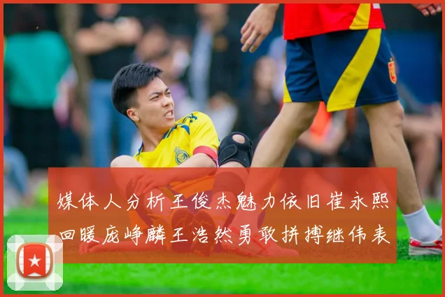 媒体人分析王俊杰魅力依旧崔永熙回暖庞峥麟王浩然勇敢拼搏继伟表现稳定