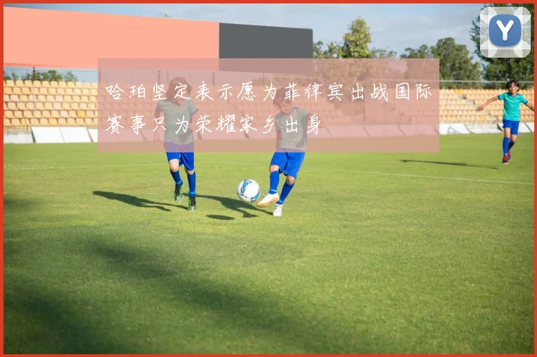 哈珀坚定表示愿为菲律宾出战国际赛事只为荣耀家乡出身