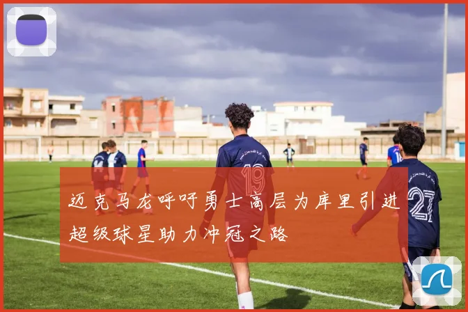 迈克马龙呼吁勇士高层为库里引进超级球星助力冲冠之路
