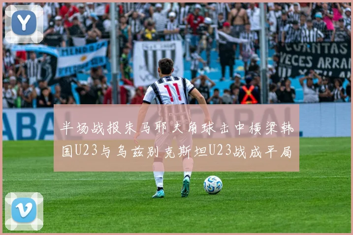 半场战报朱马耶夫角球击中横梁韩国U23与乌兹别克斯坦U23战成平局