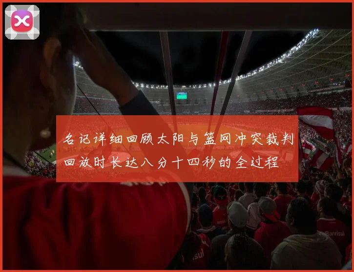 名记详细回顾太阳与篮网冲突裁判回放时长达八分十四秒的全过程