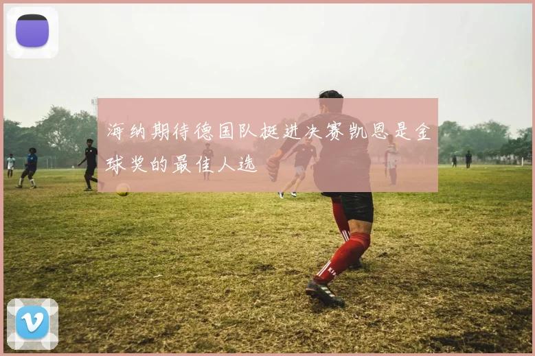 海纳期待德国队挺进决赛凯恩是金球奖的最佳人选
