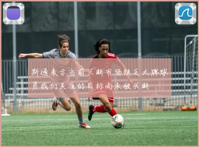 斯通表示当前买断市场缺乏大牌球员我们关注的目标尚未被买断