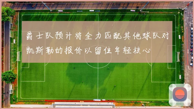 爵士队预计将全力匹配其他球队对凯斯勒的报价以留住年轻核心