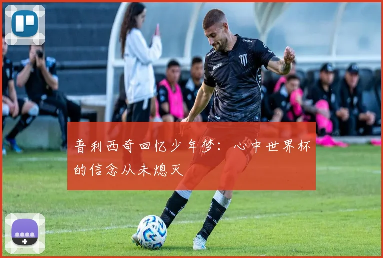 普利西奇回忆少年梦：心中世界杯的信念从未熄灭