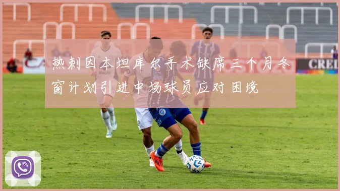 热刺因本坦库尔手术缺席三个月冬窗计划引进中场球员应对困境