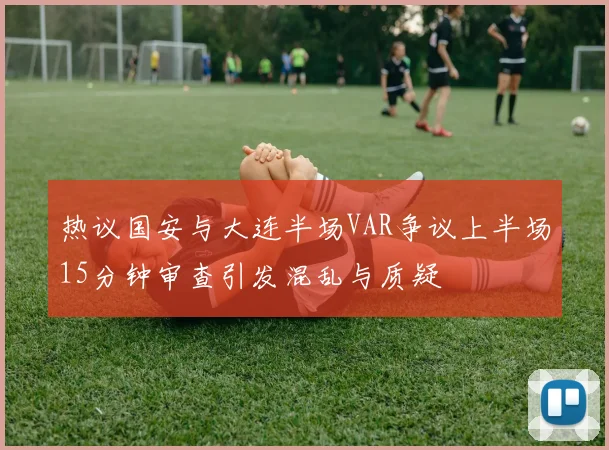 热议国安与大连半场VAR争议上半场15分钟审查引发混乱与质疑