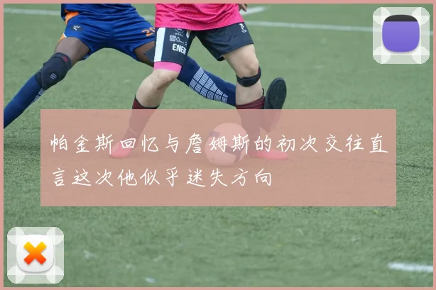 帕金斯回忆与詹姆斯的初次交往直言这次他似乎迷失方向
