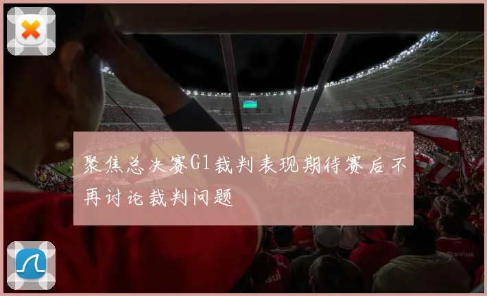 聚焦总决赛G1裁判表现期待赛后不再讨论裁判问题