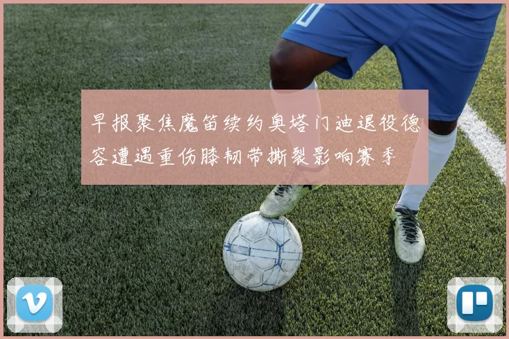 早报聚焦魔笛续约奥塔门迪退役德容遭遇重伤膝韧带撕裂影响赛季